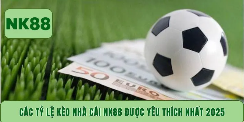 Các tỷ lệ kèo nhà cái NK88 được yêu thích nhất 2025