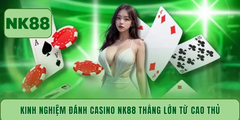 Kinh nghiệm đánh Casino NK88 thắng lớn từ cao thủ